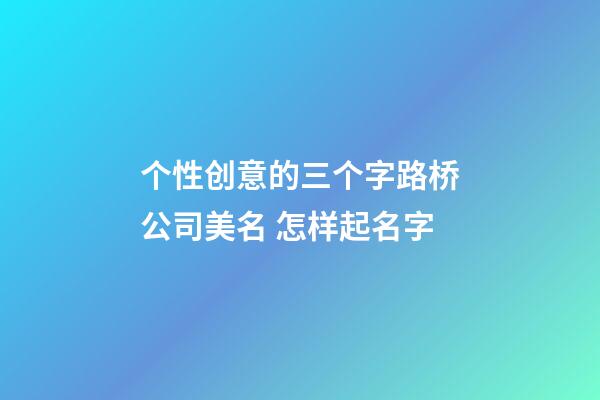 个性创意的三个字路桥公司美名 怎样起名字-第1张-公司起名-玄机派